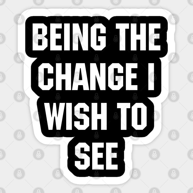 BEING THE CHANGE I WISH TO SEE - Response to "Be the change you wish to see." Sticker by YourGoods